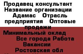 Продавец-консультант › Название организации ­ Адамас › Отрасль предприятия ­ Оптовые продажи › Минимальный оклад ­ 26 000 - Все города Работа » Вакансии   . Ростовская обл.,Каменск-Шахтинский г.